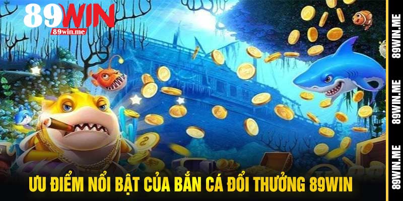 Ưu Điểm Nổi Bật Của Bắn Cá Đổi Thưởng 89Win